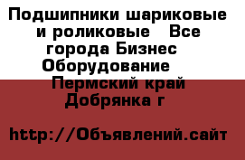 Подшипники шариковые и роликовые - Все города Бизнес » Оборудование   . Пермский край,Добрянка г.